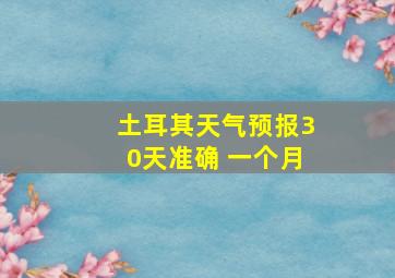 土耳其天气预报30天准确 一个月